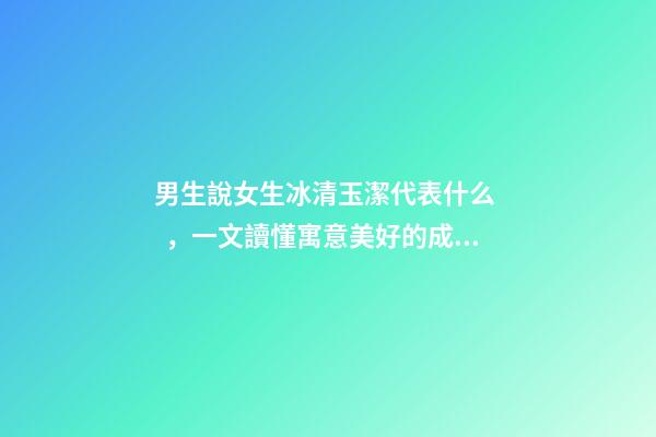 男生說女生冰清玉潔代表什么，一文讀懂寓意美好的成語為女孩起名